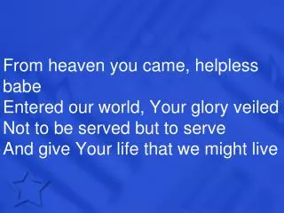 From heaven you came, helpless babe Entered our world, Your glory veiled Not to be served but to serve And give Your lif