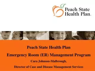 Peach State Health Plan Emergency Room (ER) Management Program Cara Johnson-Malbrough, Director of Case and Disease Ma