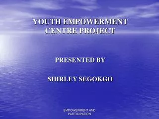YOUTH EMPOWERMENT CENTRE PROJECT PRESENTED BY SHIRLEY SEGOKGO