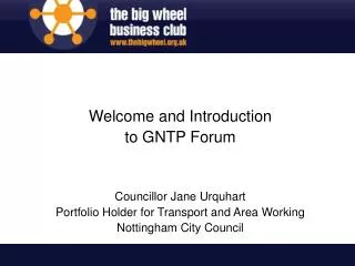 Welcome and Introduction to GNTP Forum Councillor Jane Urquhart Portfolio Holder for Transport and Area Working Notting