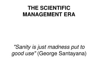 THE SCIENTIFIC MANAGEMENT ERA &quot;Sanity is just madness put to good use&quot; (George Santayana)