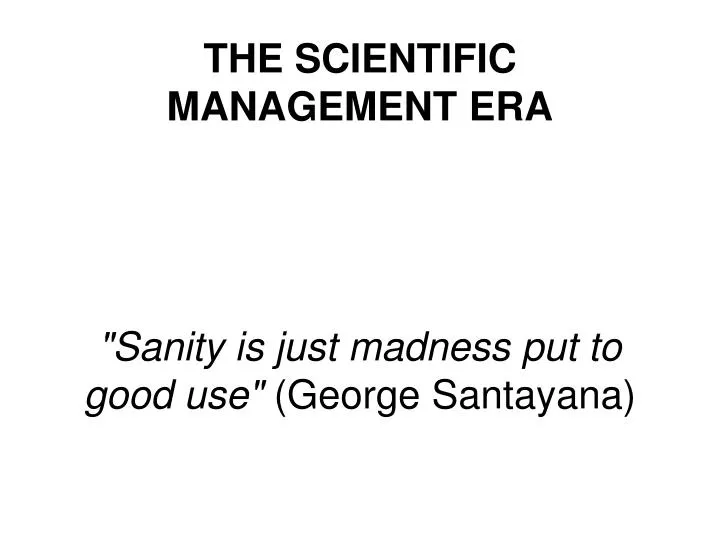 the scientific management era sanity is just madness put to good use george santayana