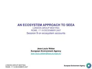 AN ECOSYSTEM APPROACH TO SEEA LONDON GROUP MEETING ROME, 17-19 DECEMBER 2007 Session 9 on ecosystem accounts