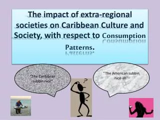 The impact of extra-regional societies on Caribbean Culture and Society, with respect to Consumption Patterns .
