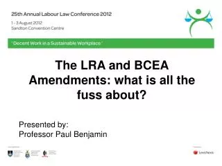 The LRA and BCEA Amendments: what is all the fuss about? Presented by: Professor Paul Benjamin