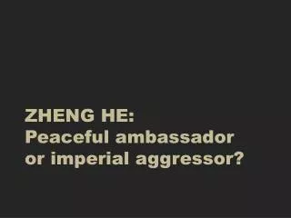 ZHENG HE: Peaceful ambassador or imperial aggressor?