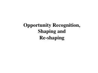 Opportunity Recognition, Shaping and Re-shaping