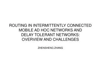 ROUTING IN INTERMITTENTLY CONNECTED MOBILE AD HOC NETWORKS AND DELAY TOLERANT NETWORKS: OVERVIEW AND CHALLENGES ZHENSHEN