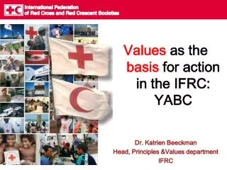Values as the basis for action in the IFRC: YABC Dr. Katrien Beeckman Head, Principles &amp;Values department IFRC