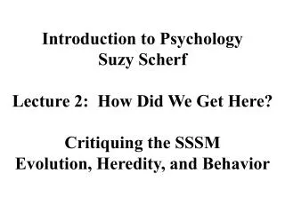 Introduction to Psychology Suzy Scherf Lecture 2: How Did We Get Here? Critiquing the SSSM Evolution, Heredity, and Beh