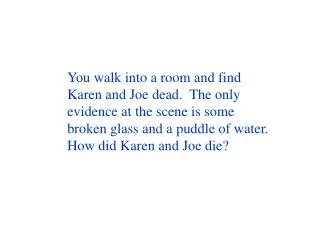 You walk into a room and find Karen and Joe dead. The only evidence at the scene is some broken glass and a puddle of w