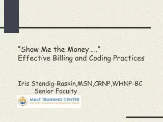 “Show Me the Money…..” Effective Billing and Coding Practices Iris Stendig-Raskin,MSN,CRNP,WHNP-BC 	Senior Faculty