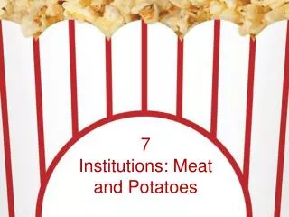 7 Institutions: Meat and Potatoes