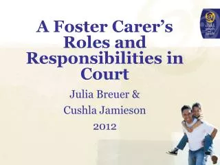 A Foster Carer’s Roles and Responsibilities in Court Julia Breuer &amp; Cushla Jamieson 2012