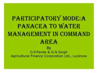 PARTICIPATORY MODE:A PANACEA TO WATER MANAGEMENT IN COMMAND AREA By D.P.Pande &amp; G.N.Singh Agricultural Finance Corpo