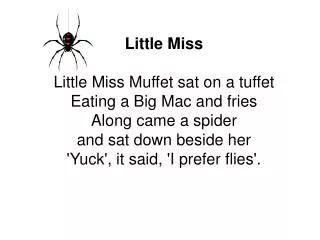 Little Miss Little Miss Muffet sat on a tuffet Eating a Big Mac and fries Along came a spider and sat down beside her '