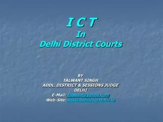 I C T In Delhi District Courts BY TALWANT SINGH ADDL. DISTRICT &amp; SESSIONS JUDGE DELHI E-Mail: talwant@yahoo.com We