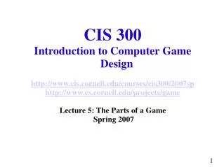CIS 300 Introduction to Computer Game Design http://www.cis.cornell.edu/courses/cis300/2007sp http://www.cs.cornell.edu/