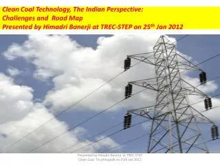 Clean Coal Technology, The Indian Perspective: Challenges and Road Map Presented by Himadri Banerji at TREC-STEP on 25