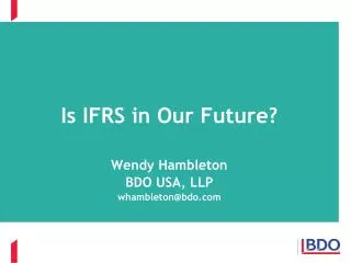 Is IFRS in Our Future? Wendy Hambleton BDO USA, LLP whambleton@bdo.com