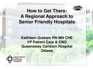 How to Get There: A Regional Approach to Senior Friendly Hospitals Kathleen Graham RN MN CHE VP Patient Care &amp;