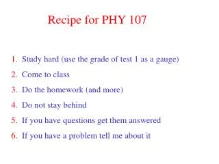 Recipe for PHY 107 1. Study hard (use the grade of test 1 as a gauge) 2. Come to class 3. Do the homework (and mor