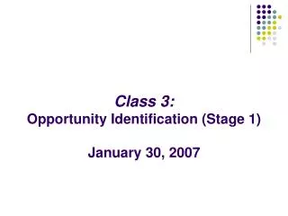 Class 3: Opportunity Identification (Stage 1) January 30, 2007