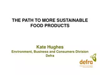 THE PATH TO MORE SUSTAINABLE FOOD PRODUCTS Kate Hughes Environment, Business and Consumers Division Defra