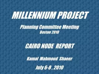 MILLENNIUM PROJECT Planning Committee Meeting Boston 2010 CAIRO NODE REPORT Kamal Mahmoud Shaeer July 6-8 , 2010