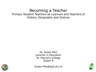 Becoming a Teacher Primary Student Teachers as Learners and Teachers of History, Geography and Science Dr. Susan Pike L