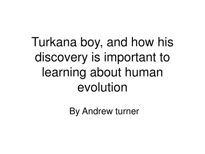 turkana boy and how his discovery is important to learning about human evolution