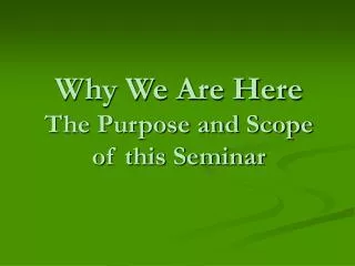 Why We Are Here The Purpose and Scope of this Seminar