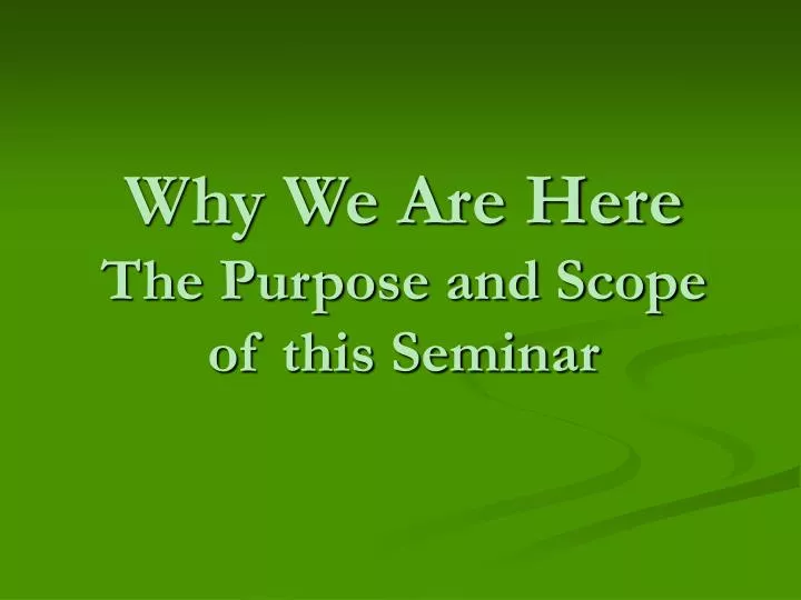 why we are here the purpose and scope of this seminar