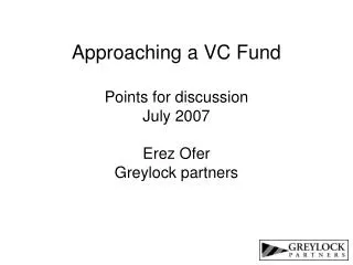 Approaching a VC Fund Points for discussion July 2007 Erez Ofer Greylock partners
