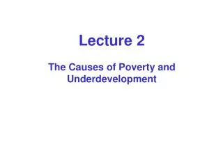 Lecture 2 The Causes of Poverty and Underdevelopment