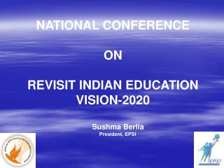 NATIONAL CONFERENCE ON REVISIT INDIAN EDUCATION VISION-2020 Sushma Berlia President, EPSI