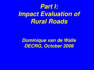 Part I: Impact Evaluation of Rural Roads Dominique van de Walle DECRG, October 2006