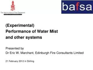 (Experimental) Performance of Water Mist a nd other systems Presented by Dr Eric W. Marchant, Edinburgh Fire Consultant