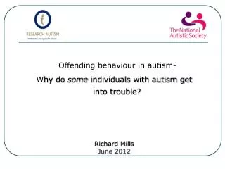 Offending behaviour in autism- W hy do some individuals with autism get into trouble? Richard Mills June 2012