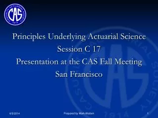 Principles Underlying Actuarial Science Session C 17 Presentation at the CAS Fall Meeting San Francisco