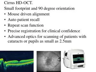 Cirrus HD-OCT. Small footprint and 90 degree orientation Mouse driven alignment Auto patient recall Repeat scan functi