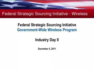Federal Strategic Sourcing Initiative Government-Wide Wireless Program Industry Day II December 5, 2011
