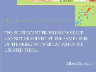 THE SIGNIFICANT PROBLEMS WE FACE CANNOT BE SOLVED AT THE SAME LEVEL OF THINKING WE WERE AT WHEN WE CREATED THEM. -Albert