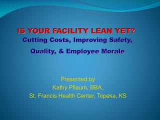 IS YOUR FACILITY LEAN YET? Cutting Costs, Improving Safety, Quality, &amp; Employee Morale
