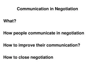 Communication in Negotiation What? How people communicate in negotiation How to improve their communication? How to clos