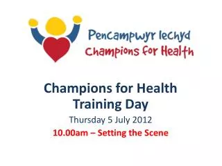 Champions for Health Training Day Thursday 5 July 2012 10.00am – Setting the Scene
