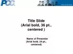 Title Slide (Arial bold, 36 pt., centered ) Name of Presenter (Arial bold, 24 pt., centered) - slide 1