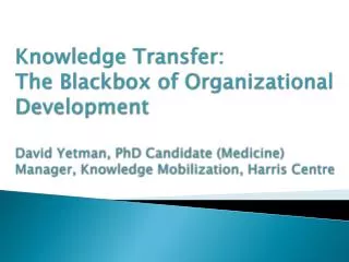 Knowledge Transfer: The Blackbox of Organizational Development David Yetman , PhD Candidate (Medicine) Manager, Know