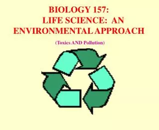 BIOLOGY 157: LIFE SCIENCE: AN ENVIRONMENTAL APPROACH (Toxics AND Pollution)