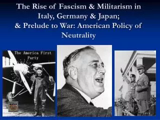The Rise of Fascism &amp; Militarism in Italy, Germany &amp; Japan; &amp; Prelude to War: American Policy of Neutrality